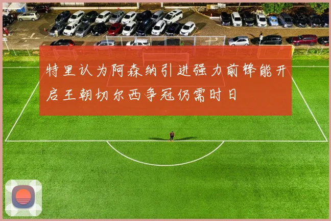 特里认为阿森纳引进强力前锋能开启王朝切尔西争冠仍需时日
