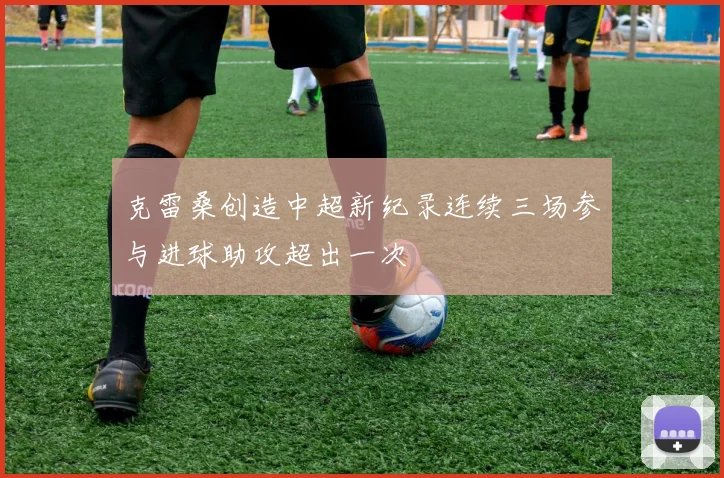 克雷桑创造中超新纪录连续三场参与进球助攻超出一次