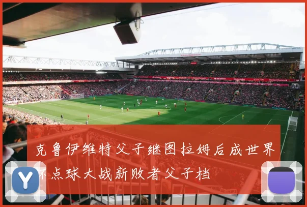 克鲁伊维特父子继图拉姆后成世界杯点球大战新败者父子档
