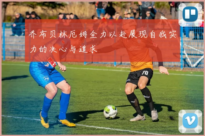 乔布贝林厄姆全力以赴展现自我实力的决心与追求