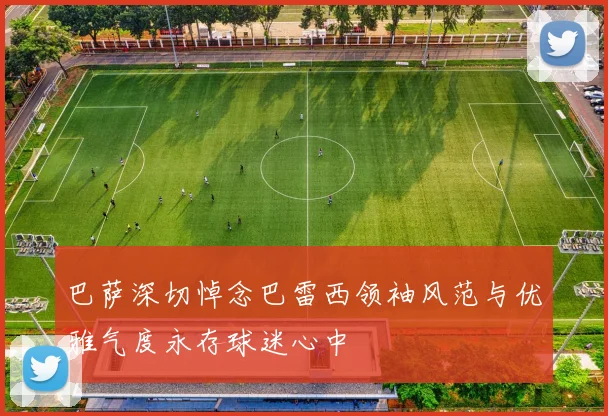 巴萨深切悼念巴雷西领袖风范与优雅气度永存球迷心中