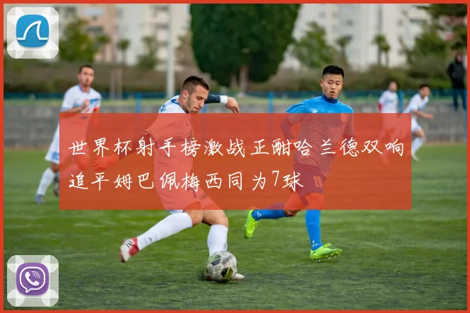 世界杯射手榜激战正酣哈兰德双响追平姆巴佩梅西同为7球