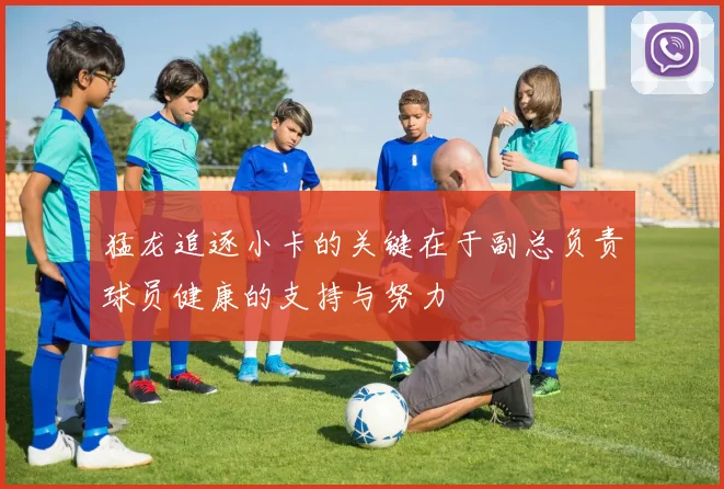 猛龙追逐小卡的关键在于副总负责球员健康的支持与努力