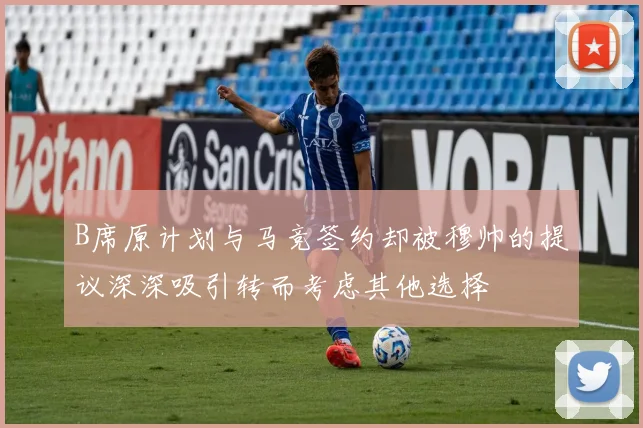B席原计划与马竞签约却被穆帅的提议深深吸引转而考虑其他选择