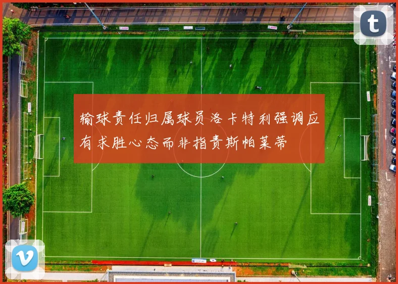 输球责任归属球员洛卡特利强调应有求胜心态而非指责斯帕莱蒂