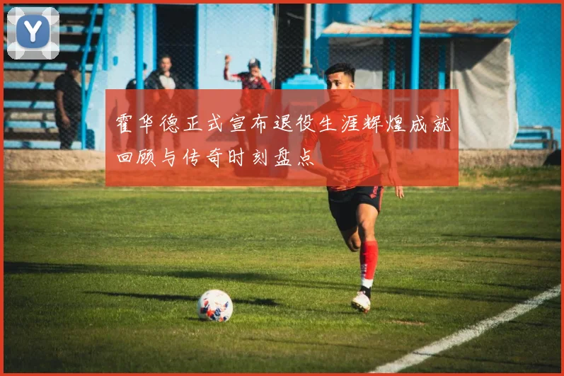 霍华德正式宣布退役生涯辉煌成就回顾与传奇时刻盘点