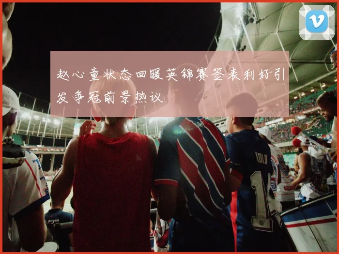 赵心童状态回暖英锦赛签表利好引发争冠前景热议