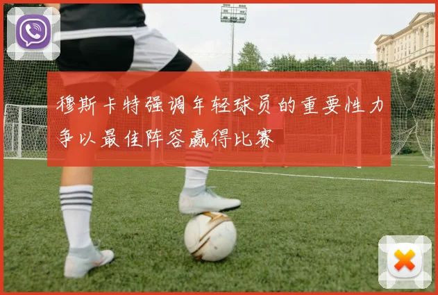 穆斯卡特强调年轻球员的重要性力争以最佳阵容赢得比赛