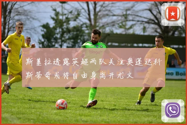 斯基拉透露英超两队关注奥蓬达科斯蒂奇或将自由身离开尤文