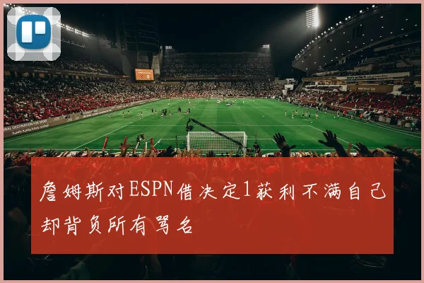 詹姆斯对ESPN借决定1获利不满自己却背负所有骂名