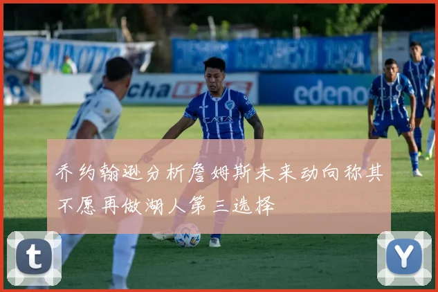 乔约翰逊分析詹姆斯未来动向称其不愿再做湖人第三选择