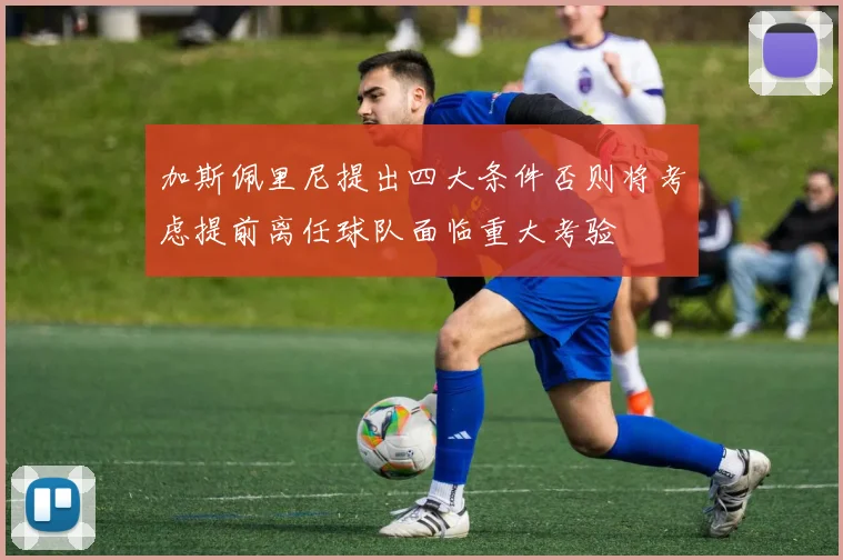 加斯佩里尼提出四大条件否则将考虑提前离任球队面临重大考验
