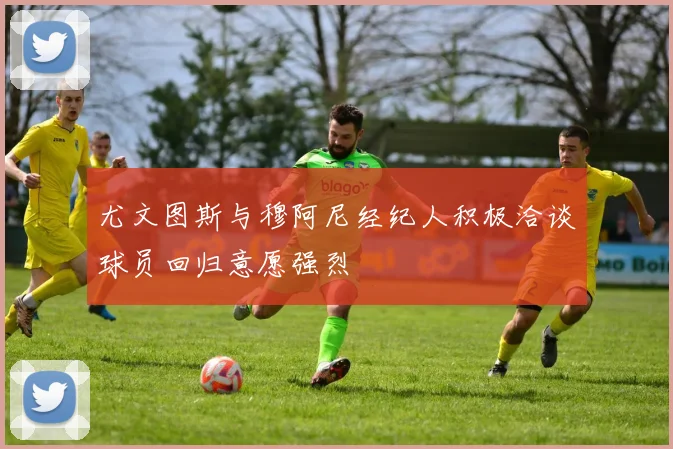 尤文图斯与穆阿尼经纪人积极洽谈球员回归意愿强烈