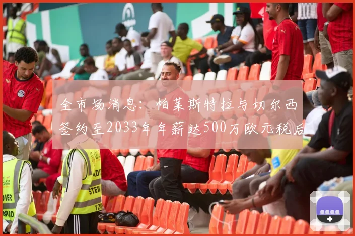全市场消息：帕莱斯特拉与切尔西签约至2033年年薪达500万欧元税后