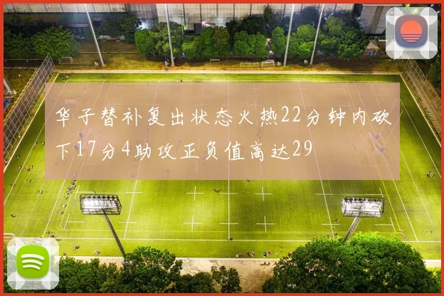 华子替补复出状态火热22分钟内砍下17分4助攻正负值高达29