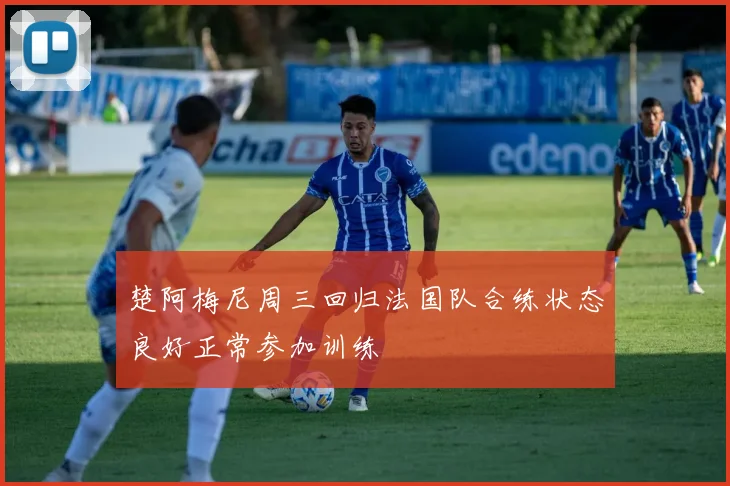 楚阿梅尼周三回归法国队合练状态良好正常参加训练