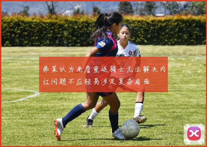 弗莱认为老詹重返骑士无法解决内讧问题不应轻易涉足复杂局面