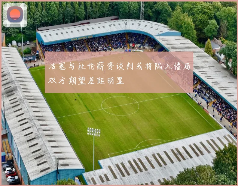 活塞与杜伦薪资谈判或将陷入僵局双方期望差距明显