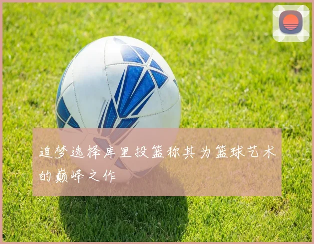 追梦选择库里投篮称其为篮球艺术的巅峰之作