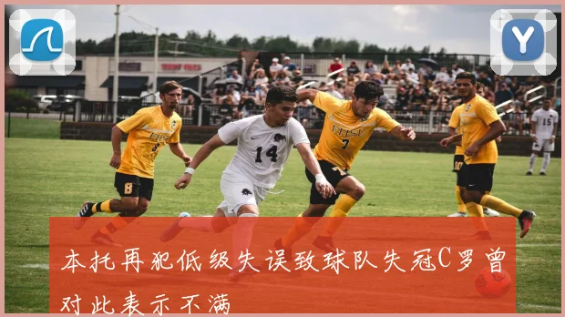 本托再犯低级失误致球队失冠C罗曾对此表示不满