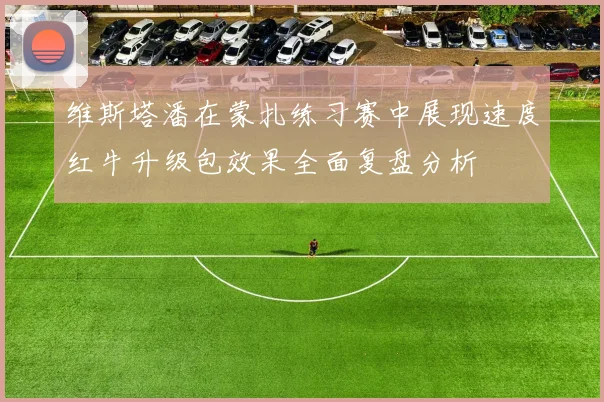 维斯塔潘在蒙扎练习赛中展现速度红牛升级包效果全面复盘分析