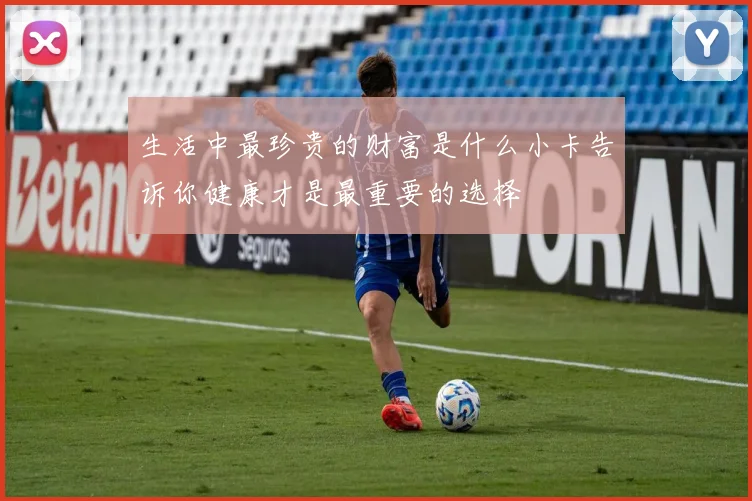 生活中最珍贵的财富是什么小卡告诉你健康才是最重要的选择