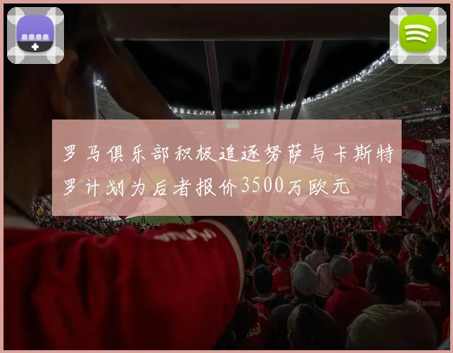 罗马俱乐部积极追逐努萨与卡斯特罗计划为后者报价3500万欧元