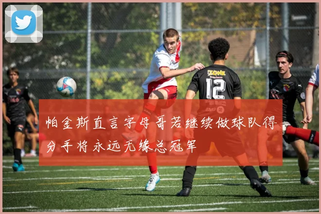 帕金斯直言字母哥若继续做球队得分手将永远无缘总冠军