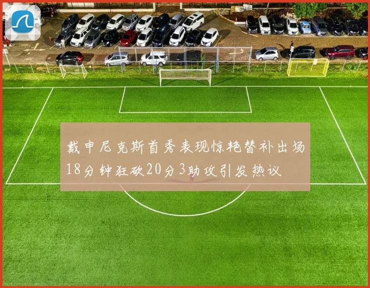 戴申尼克斯首秀表现惊艳替补出场18分钟狂砍20分3助攻引发热议