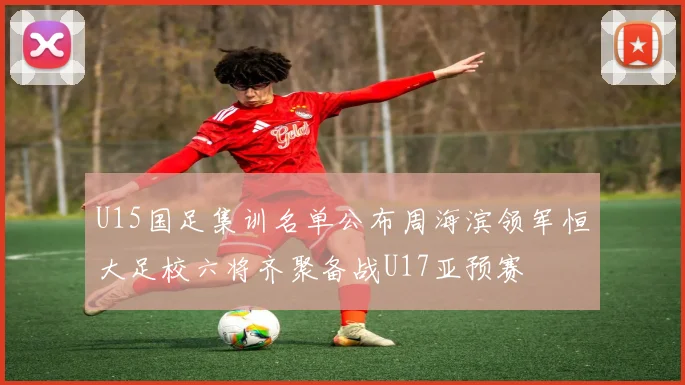 U15国足集训名单公布周海滨领军恒大足校六将齐聚备战U17亚预赛