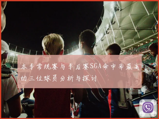 本季常规赛与季后赛SGA命中率最高的三位球员分析与探讨