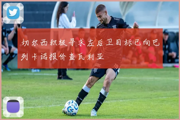 切尔西积极寻求左后卫目标已向巴列卡诺报价查瓦利亚