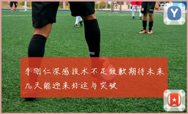 李刚仁深感技术不足致歉期待未来几天能迎来好运与突破